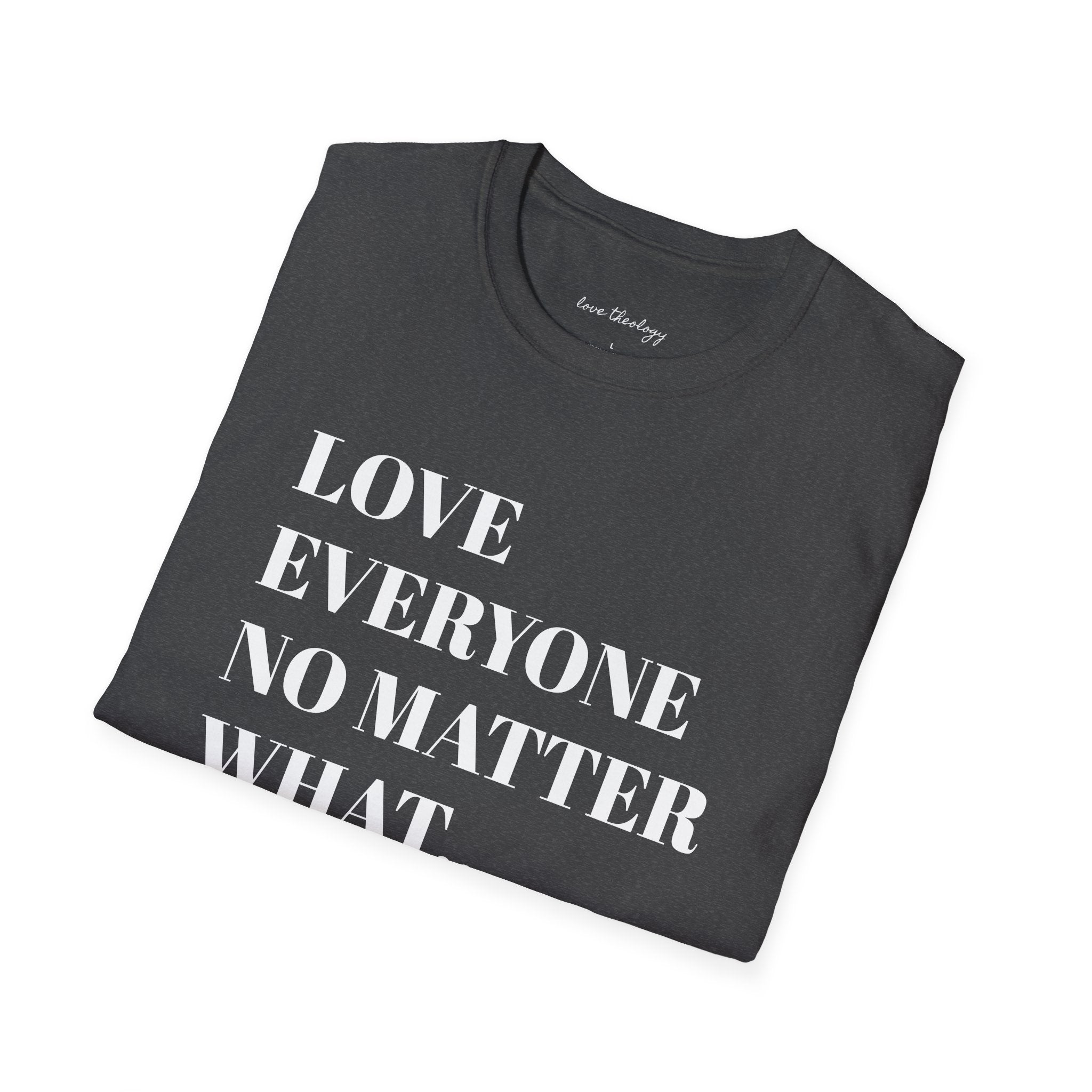Love Everyone No Matter What T-Shirt — Inspirational Message Tee